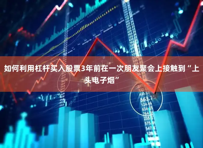 如何利用杠杆买入股票3年前在一次朋友聚会上接触到“上头电子烟”