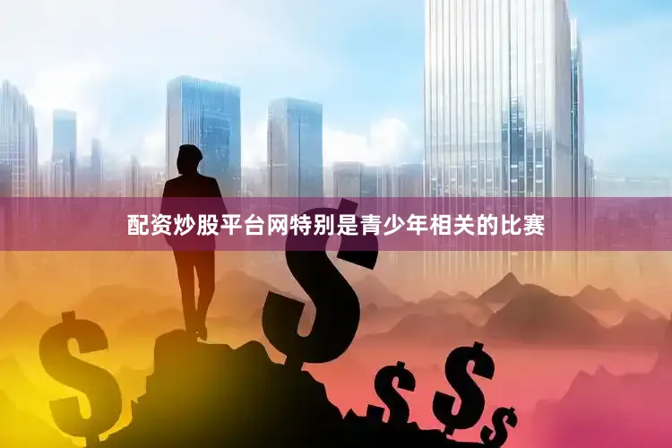 配资炒股平台网特别是青少年相关的比赛
