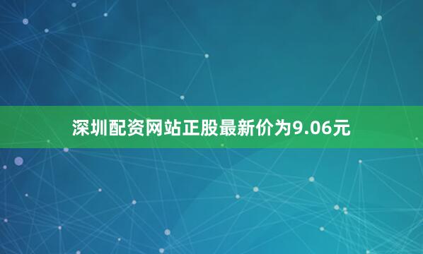 深圳配资网站正股最新价为9.06元