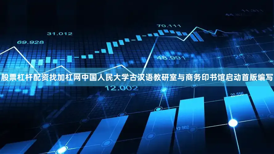 股票杠杆配资找加杠网中国人民大学古汉语教研室与商务印书馆启动首版编写