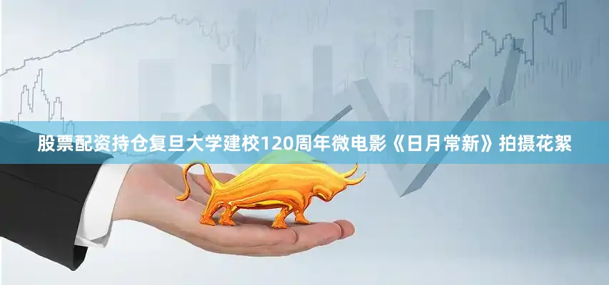 股票配资持仓复旦大学建校120周年微电影《日月常新》拍摄花絮