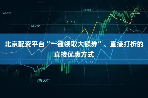北京配资平台“一键领取大额券”、直接打折的直接优惠方式