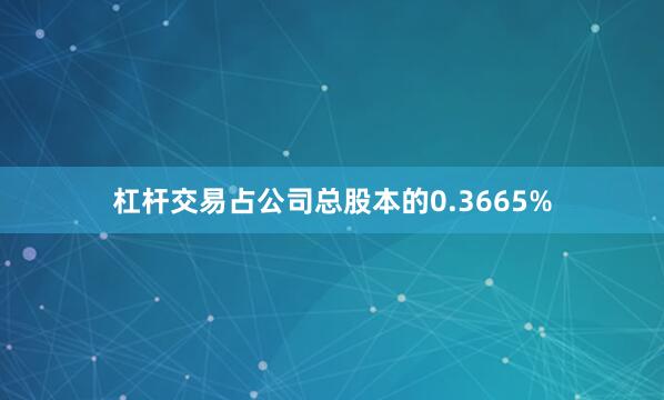 杠杆交易占公司总股本的0.3665%