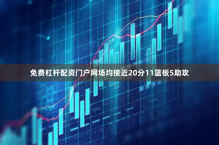 免费杠杆配资门户网场均接近20分11篮板5助攻