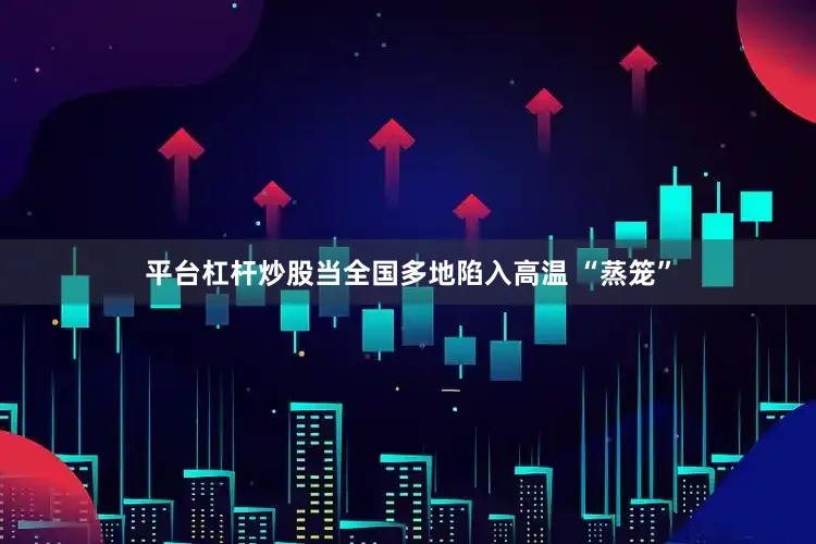 平台杠杆炒股当全国多地陷入高温 “蒸笼”