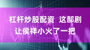 杠杆炒股配资  这部剧让侯祥小火了一把