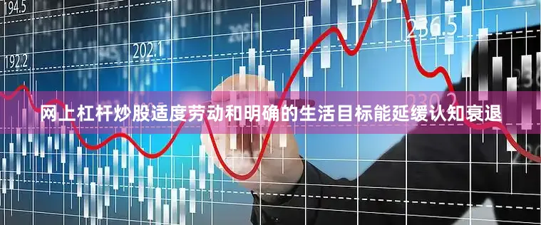 网上杠杆炒股适度劳动和明确的生活目标能延缓认知衰退