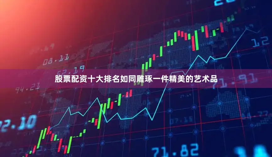 股票配资十大排名如同雕琢一件精美的艺术品